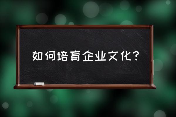 如何丰富企业文化 如何培育企业文化？