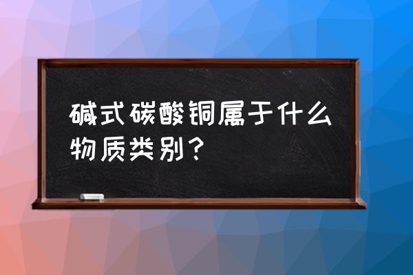 碱式碳酸铜属于什么 碱式碳酸铜属于什么物质类别？