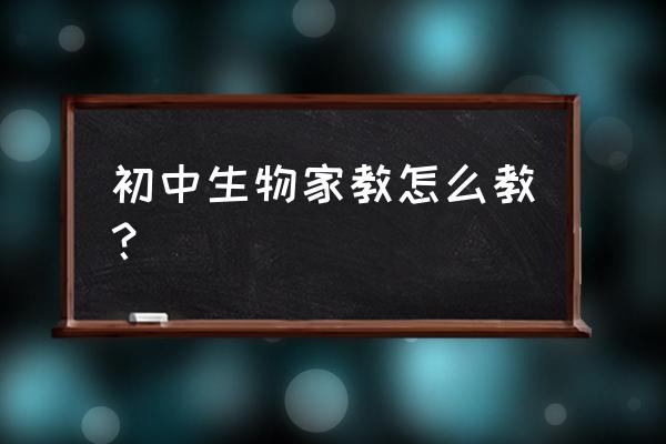 生物家教怎么教 初中生物家教怎么教？