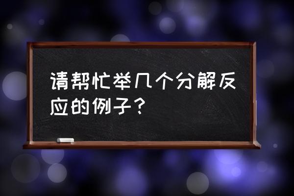 分解反应有哪些列举十个 请帮忙举几个分解反应的例子？