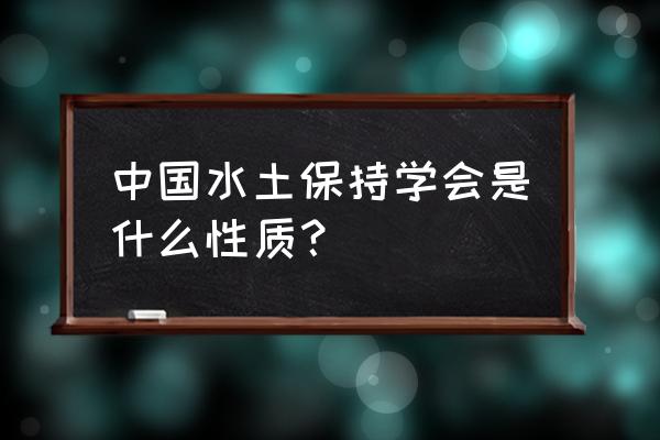 中国水土保持学会会员 中国水土保持学会是什么性质？