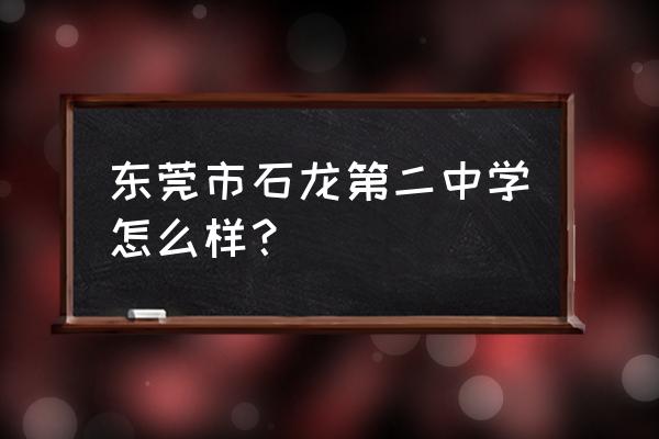 石龙二中的成绩 东莞市石龙第二中学怎么样？