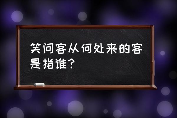 笑问客从何处来解释从 笑问客从何处来的客是指谁？