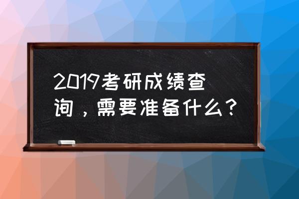 研究生成绩查询2019入口 2019考研成绩查询，需要准备什么？