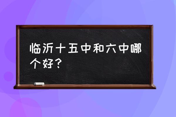 临沂六中2020 临沂十五中和六中哪个好？