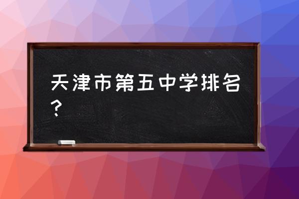 天津五中排名第几 天津市第五中学排名？