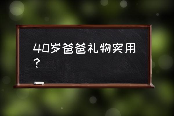 送爸爸的礼物实用型40岁 40岁爸爸礼物实用？