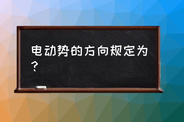 电动势的方向是从 电动势的方向规定为？