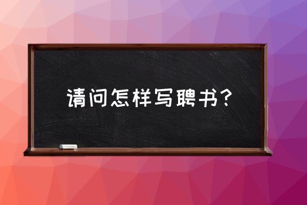 聘书内容模板 请问怎样写聘书？