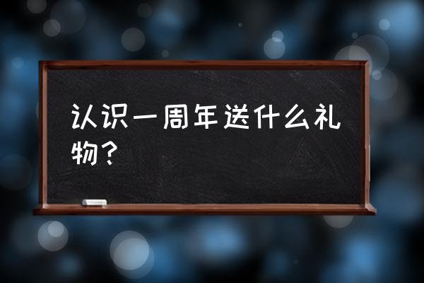 一周年礼物都要送啥 认识一周年送什么礼物？