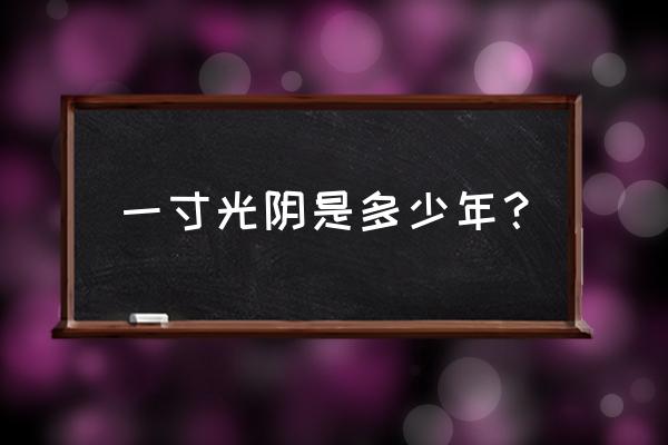 一寸光阴多久 一寸光阴是多少年？