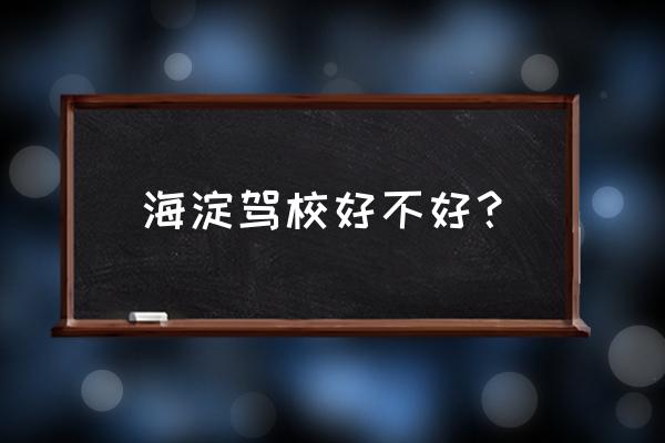 海淀驾校好吗 海淀驾校好不好？