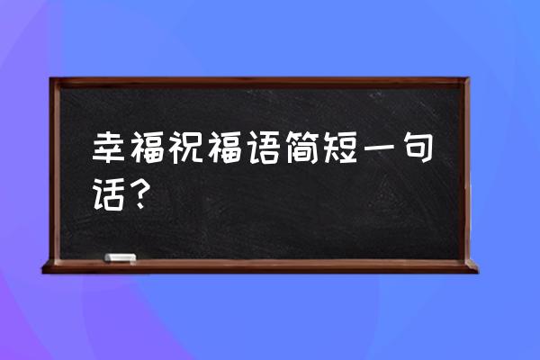 温馨祝福语简短一句话 幸福祝福语简短一句话？