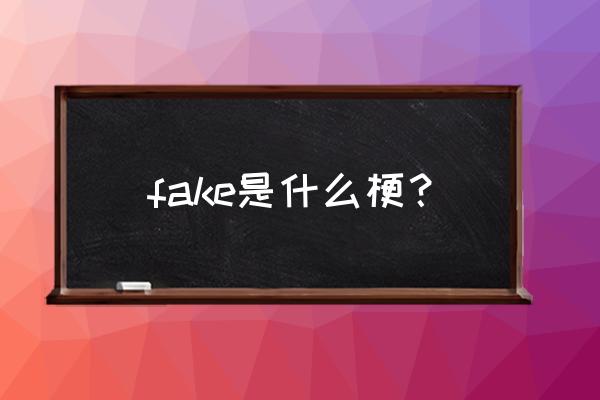 fake是什么意思中文 fake是什么梗？