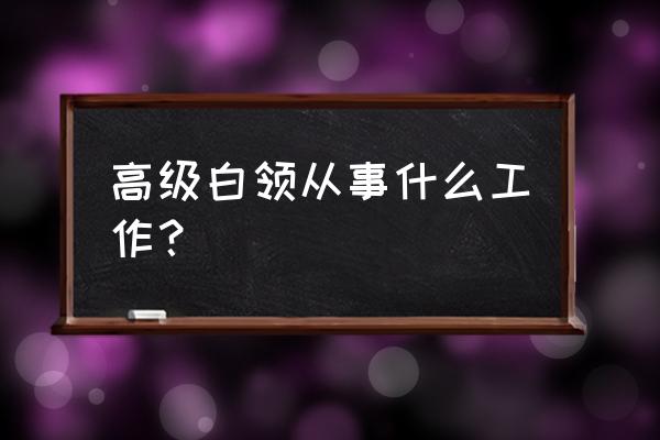 高级白领都是干什么的 高级白领从事什么工作？