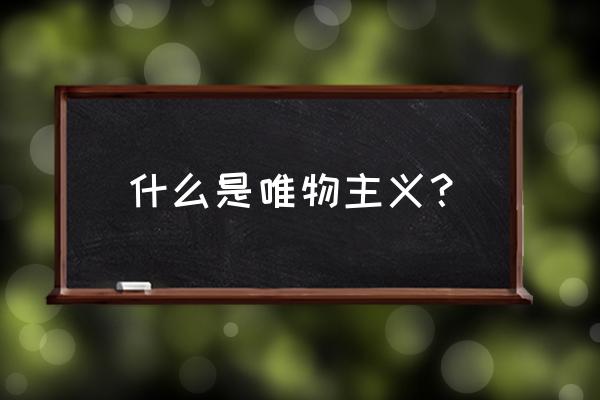 简述什么是唯物主义 什么是唯物主义？