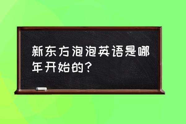 泡泡英语教材 新东方泡泡英语是哪年开始的？