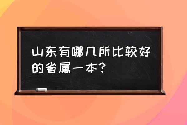 山东比较好的一本有哪些 山东有哪几所比较好的省属一本？