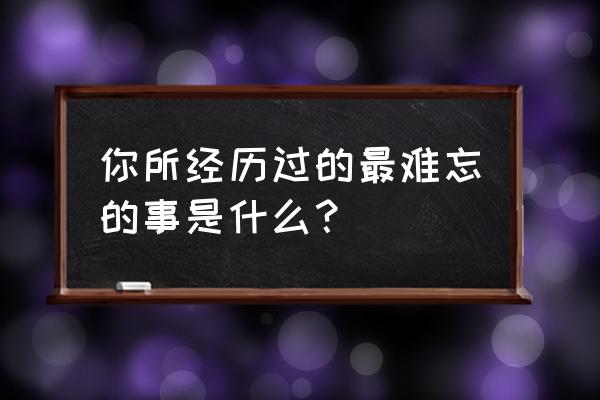 令我难忘的事 你所经历过的最难忘的事是什么？