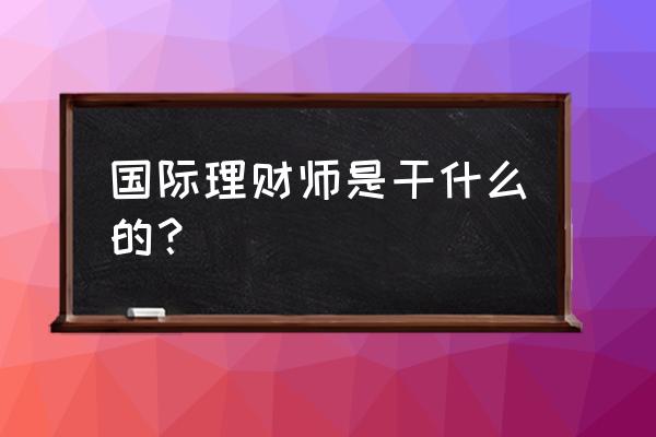 国际金融理财师 国际理财师是干什么的？