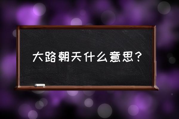 大路朝天啥意思 大路朝天什么意思？