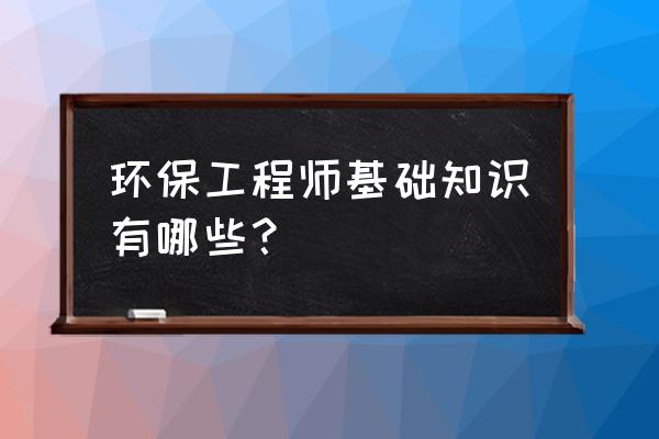 注册环保工程师基础考试 环保工程师基础知识有哪些？