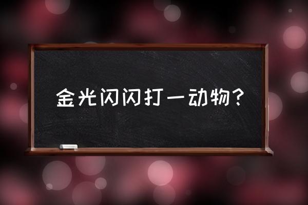 金光闪闪打一个动物 金光闪闪打一动物？