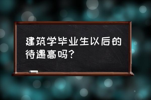 建筑学就业前景及工资 建筑学毕业生以后的待遇高吗？