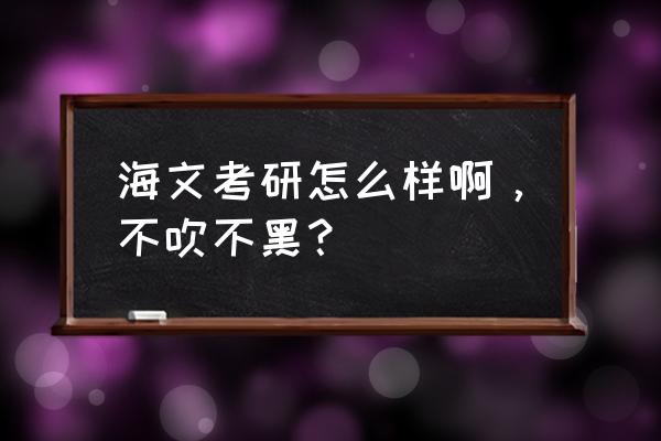 海文考研怎么样 海文考研怎么样啊，不吹不黑？