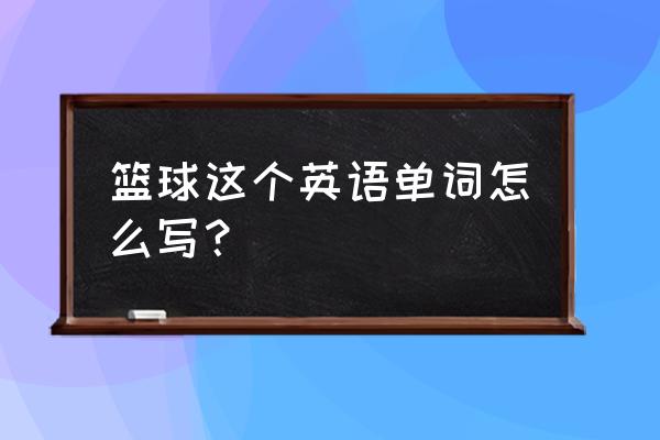 篮球英语怎么写 篮球这个英语单词怎么写？