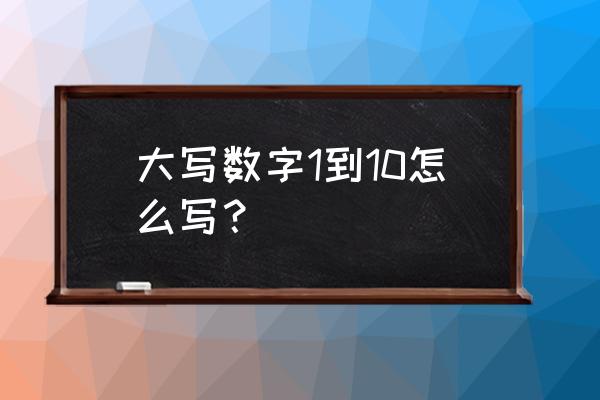 大写数字1到10的正确写法 大写数字1到10怎么写？