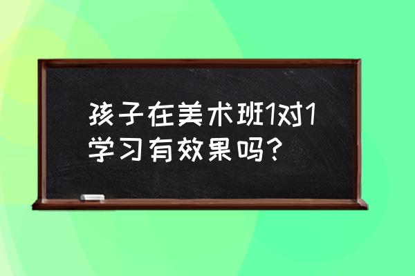 美术1对1 孩子在美术班1对1学习有效果吗？