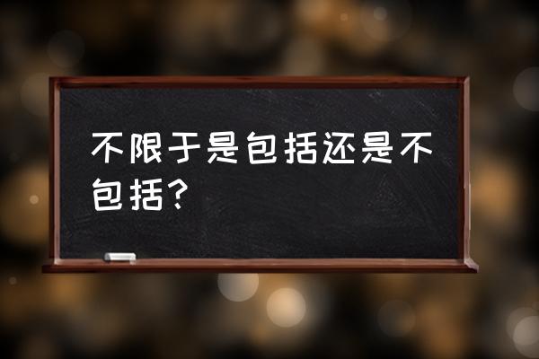 不限于是包括还是不包括 不限于是包括还是不包括？