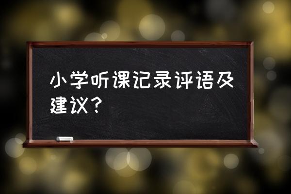 小学听课记录及评析 小学听课记录评语及建议？