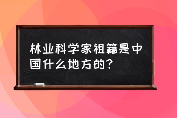 林业科学家简介 林业科学家祖籍是中国什么地方的？