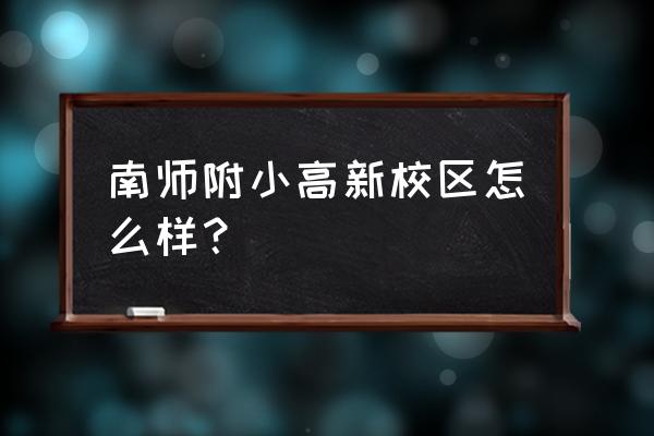 南师附小哪个校区更好 南师附小高新校区怎么样？