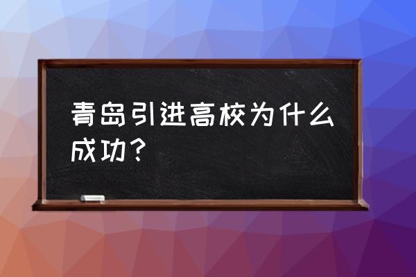 青岛引进高校为什么成功 青岛引进高校为什么成功？