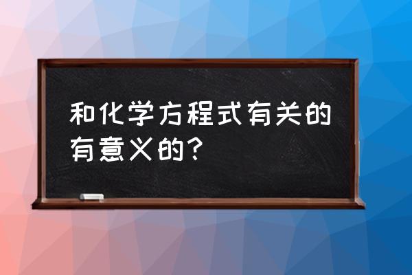 化学反应方程式的意义 和化学方程式有关的有意义的？