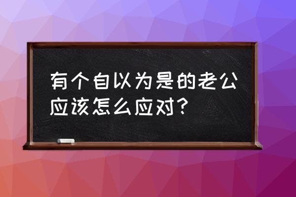 我的老公只有脸 有个自以为是的老公应该怎么应对？