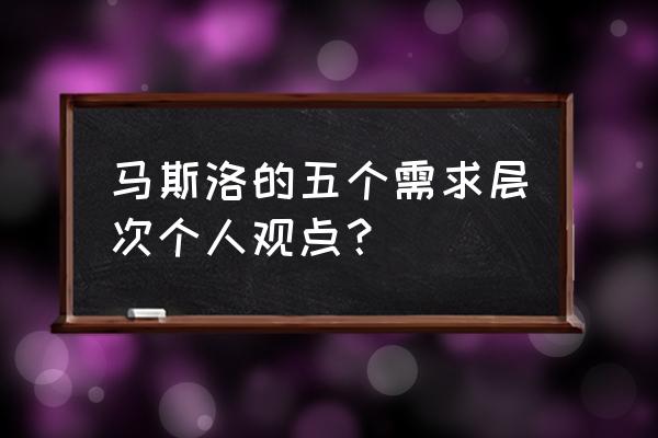 马斯洛需要层次的主要观点 马斯洛的五个需求层次个人观点？