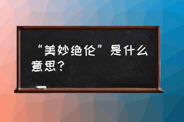 美妙绝伦的解释 “美妙绝伦”是什么意思？