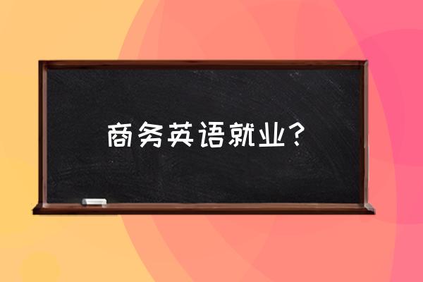 商务英语出来能干什么 商务英语就业？