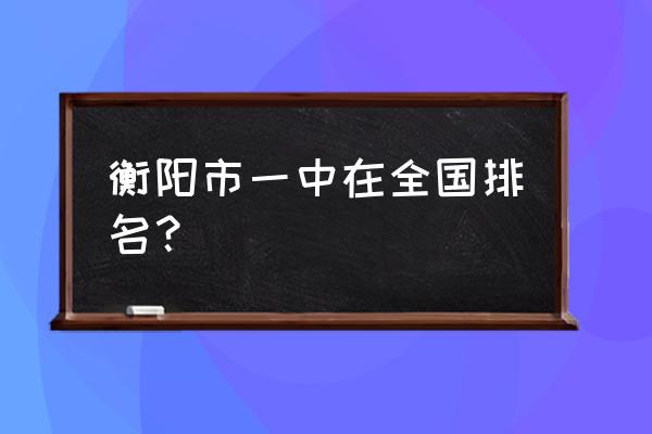 衡阳市一中全国排名 衡阳市一中在全国排名？