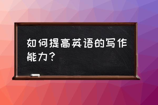 如何提高学生英语写作能力 如何提高英语的写作能力？