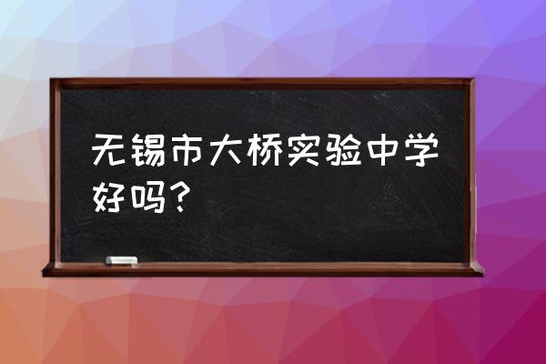 无锡市大桥实验中学排名 无锡市大桥实验中学好吗？