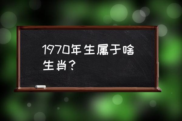 1970年出生的属什么 1970年生属于啥生肖？