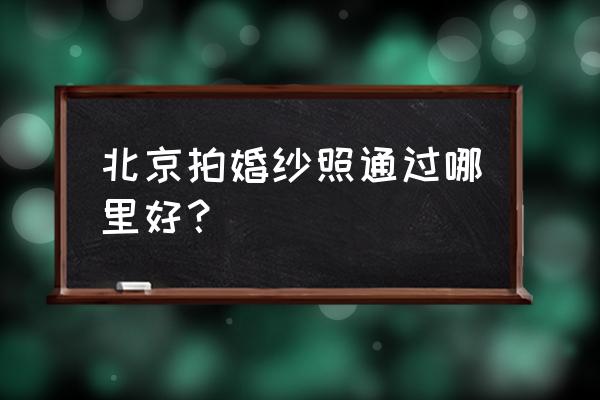 北京哪里的婚纱最好 北京拍婚纱照通过哪里好？