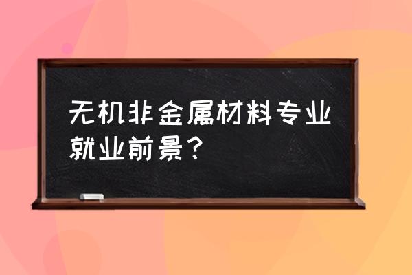 无机非金属专业出来干嘛 无机非金属材料专业就业前景？