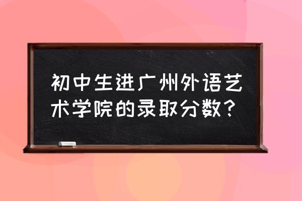 广东外语艺术职业分数 初中生进广州外语艺术学院的录取分数？