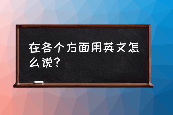 各个方面英语 在各个方面用英文怎么说？